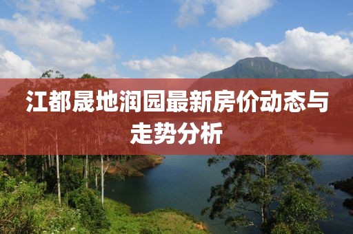 江都晟地润园最新房价动态与走势分析