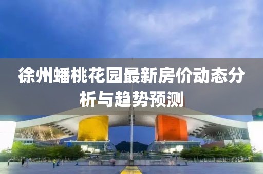 徐州蟠桃花园最新房价动态分析与趋势预测