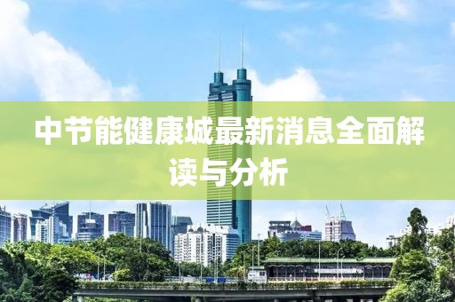 中节能健康城最新消息全面解读与分析