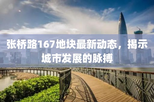 张桥路167地块最新动态，揭示城市发展的脉搏
