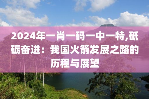 2024年一肖一码一中一特,砥砺奋进：我国火箭发展之路的历程与展望