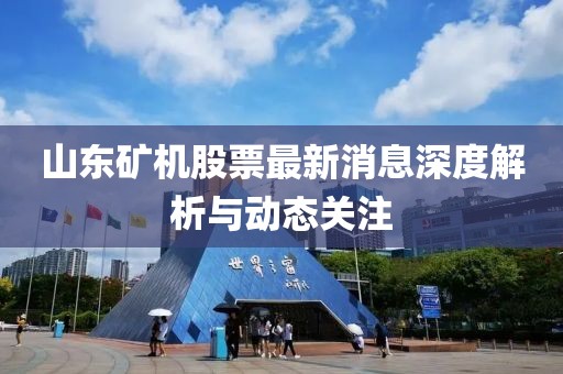 山东矿机股票最新消息深度解析与动态关注