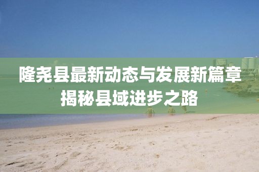 隆尧县最新动态与发展新篇章揭秘县域进步之路