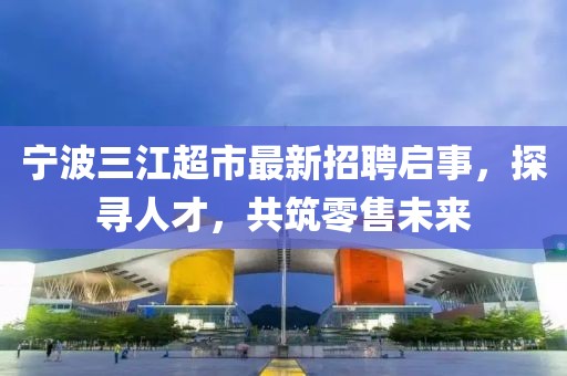 宁波三江超市最新招聘启事，探寻人才，共筑零售未来