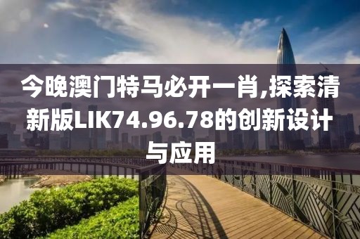 今晚澳门特马必开一肖,探索清新版LIK74.96.78的创新设计与应用