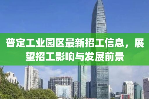 普定工业园区最新招工信息，展望招工影响与发展前景