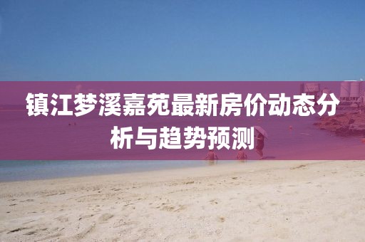镇江梦溪嘉苑最新房价动态分析与趋势预测