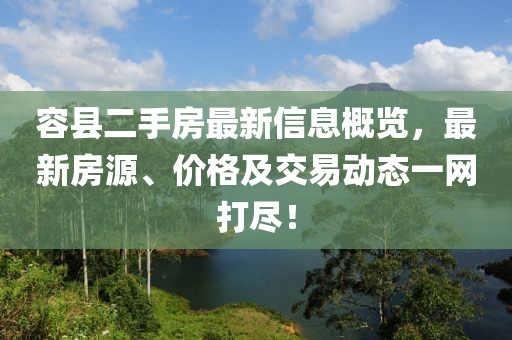 容县二手房最新信息概览，最新房源、价格及交易动态一网打尽！