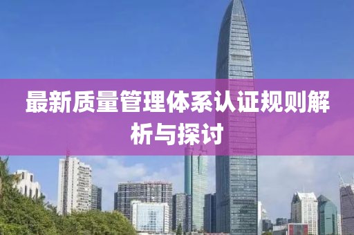 最新质量管理体系认证规则解析与探讨