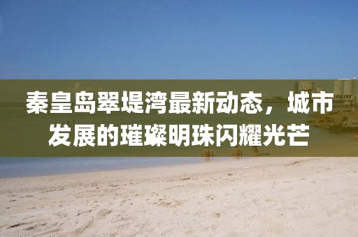 秦皇岛翠堤湾最新动态，城市发展的璀璨明珠闪耀光芒