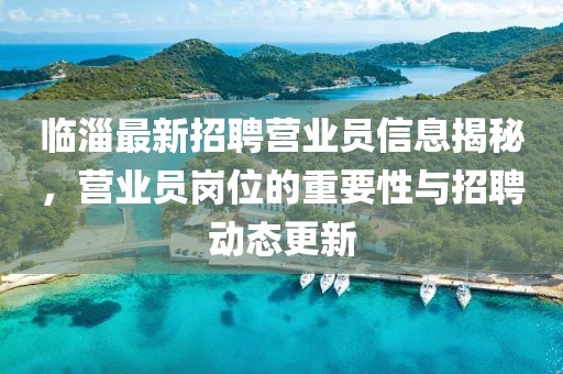 临淄最新招聘营业员信息揭秘，营业员岗位的重要性与招聘动态更新