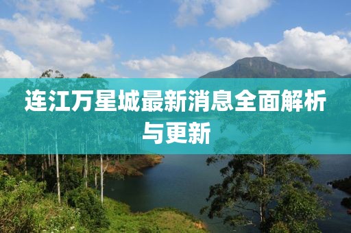 连江万星城最新消息全面解析与更新
