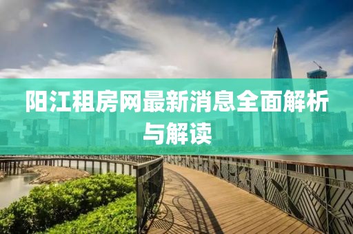 阳江租房网最新消息全面解析与解读
