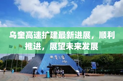 乌奎高速扩建最新进展，顺利推进，展望未来发展