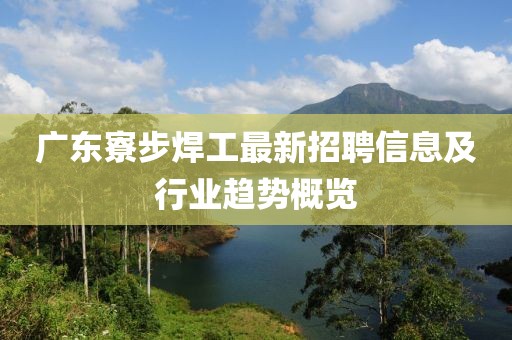 广东寮步焊工最新招聘信息及行业趋势概览
