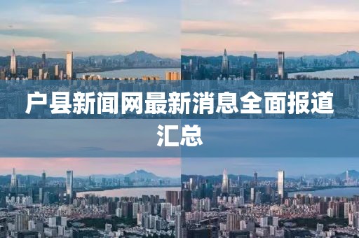 户县新闻网最新消息全面报道汇总
