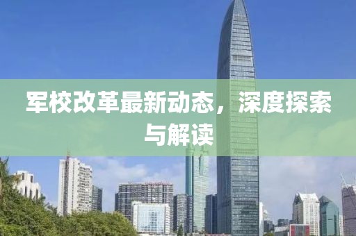军校改革最新动态，深度探索与解读