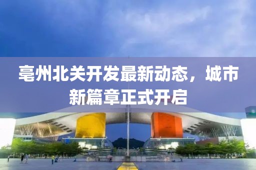 亳州北关开发最新动态，城市新篇章正式开启