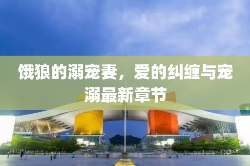 饿狼的溺宠妻，爱的纠缠与宠溺最新章节