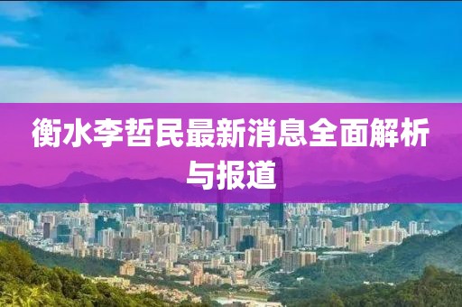 衡水李哲民最新消息全面解析与报道