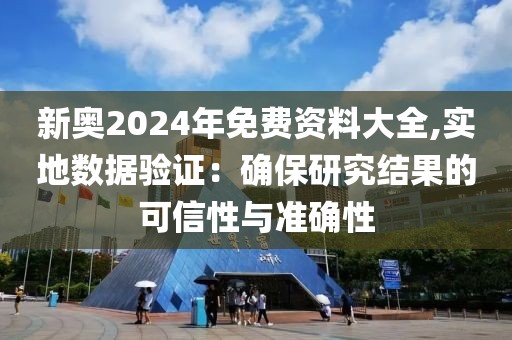 新奥2024年免费资料大全,实地数据验证：确保研究结果的可信性与准确性