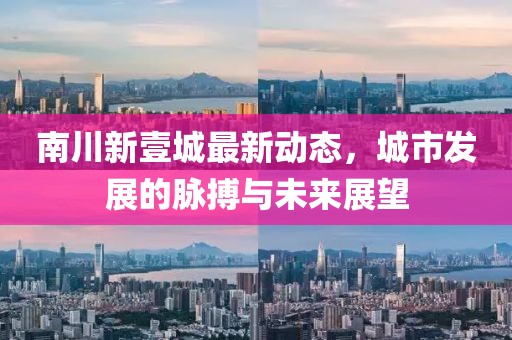 南川新壹城最新动态，城市发展的脉搏与未来展望