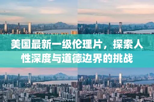 美国最新一级伦理片，探索人性深度与道德边界的挑战