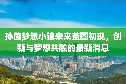 孙茵梦想小镇未来蓝图初现，创新与梦想共融的最新消息