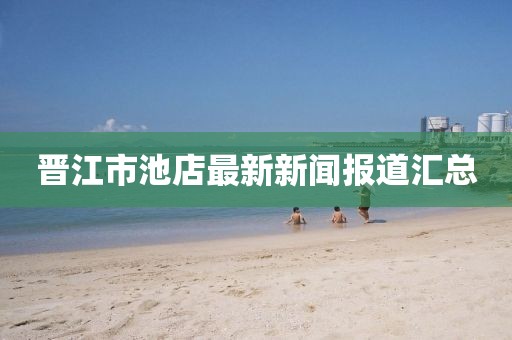晋江市池店最新新闻报道汇总
