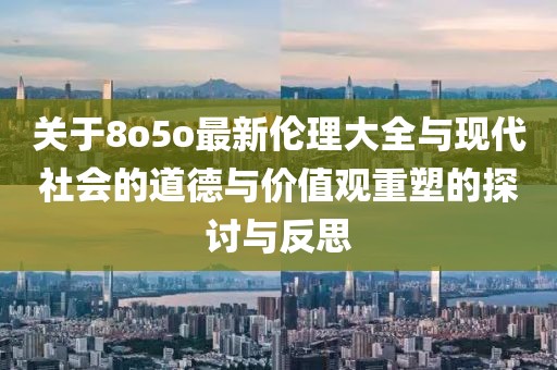关于8o5o最新伦理大全与现代社会的道德与价值观重塑的探讨与反思