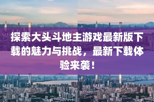 探索大头斗地主游戏最新版下载的魅力与挑战，最新下载体验来袭！