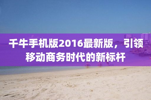 千牛手机版2016最新版，引领移动商务时代的新标杆