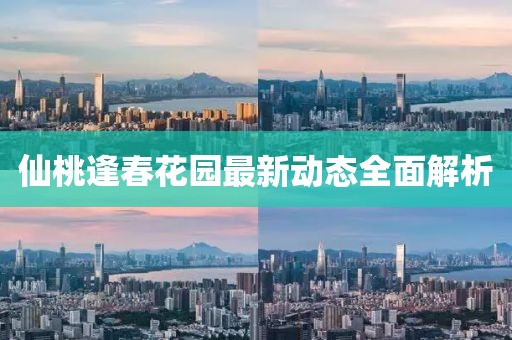 仙桃逢春花园最新动态全面解析
