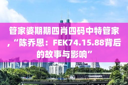 管家婆期期四肖四码中特管家,“陈乔恩：FEK74.15.88背后的故事与影响”