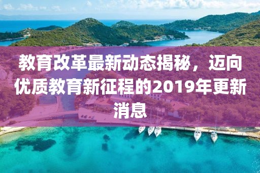 教育改革最新动态揭秘，迈向优质教育新征程的2019年更新消息