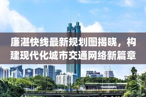 廉湛快线最新规划图揭晓，构建现代化城市交通网络新篇章