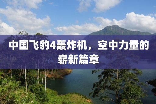 中国飞豹4轰炸机，空中力量的崭新篇章