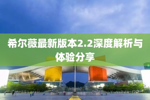 希尔薇最新版本2.2深度解析与体验分享