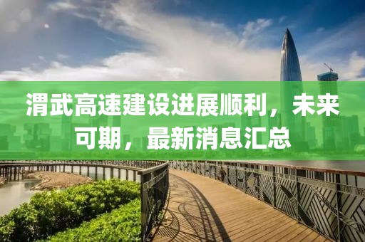 渭武高速建设进展顺利，未来可期，最新消息汇总