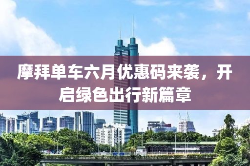 摩拜单车六月优惠码来袭，开启绿色出行新篇章