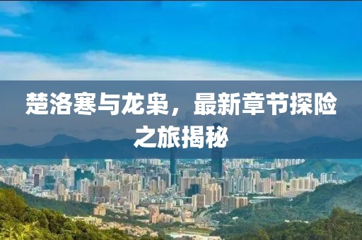 楚洛寒与龙枭，最新章节探险之旅揭秘