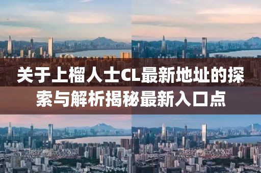 关于上榴人士CL最新地址的探索与解析揭秘最新入口点