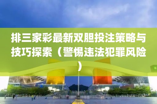 排三家彩最新双胆投注策略与技巧探索（警惕违法犯罪风险）