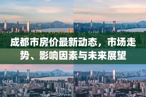 成都市房价最新动态，市场走势、影响因素与未来展望
