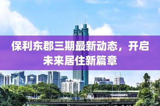 保利东郡三期最新动态，开启未来居住新篇章