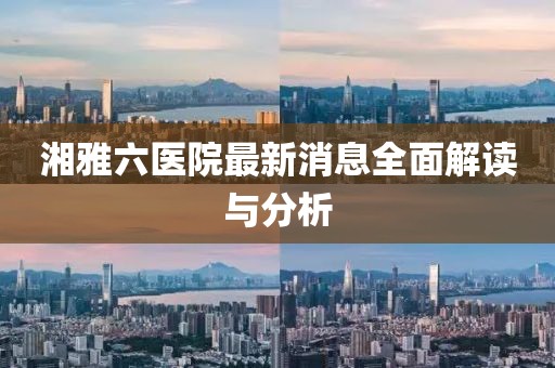 湘雅六医院最新消息全面解读与分析