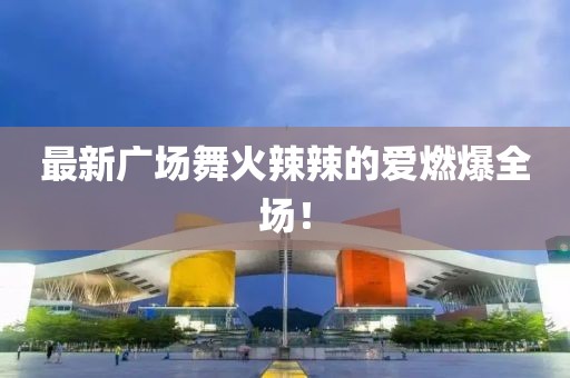 最新广场舞火辣辣的爱燃爆全场！