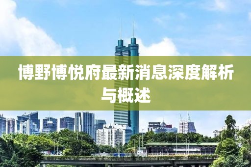 博野博悦府最新消息深度解析与概述