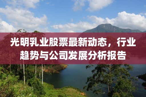 光明乳业股票最新动态，行业趋势与公司发展分析报告