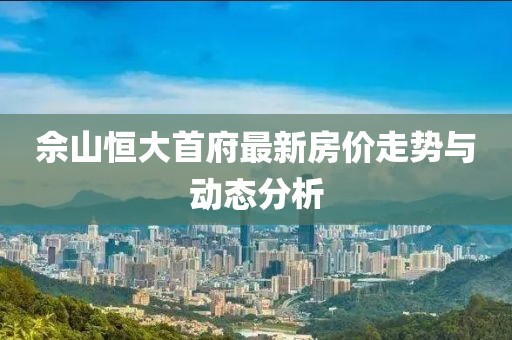 佘山恒大首府最新房价走势与动态分析